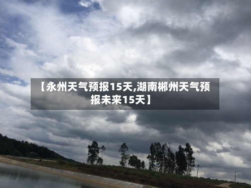 【永州天气预报15天,湖南郴州天气预报未来15天】