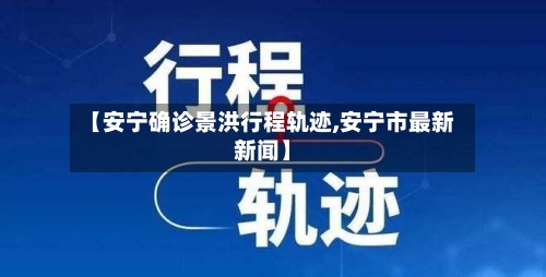 【安宁确诊景洪行程轨迹,安宁市最新新闻】