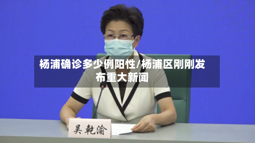 杨浦确诊多少例阳性/杨浦区刚刚发布重大新闻