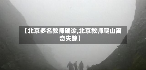 【北京多名教师确诊,北京教师爬山离奇失踪】