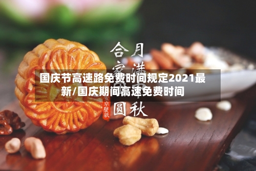 国庆节高速路免费时间规定2021最新/国庆期间高速免费时间