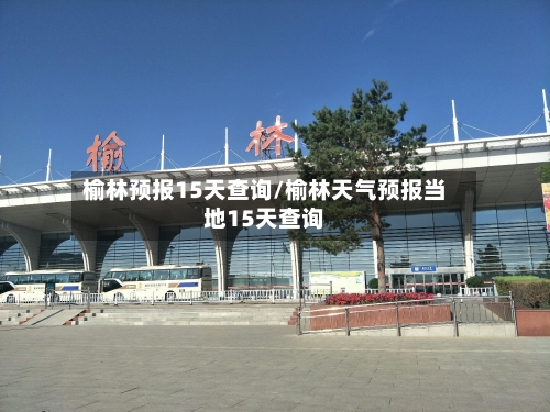 榆林预报15天查询/榆林天气预报当地15天查询
