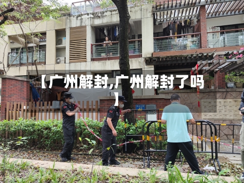【广州解封,广州解封了吗】