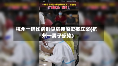 杭州一确诊病例隐瞒接触史被立案(杭州一男子感染)