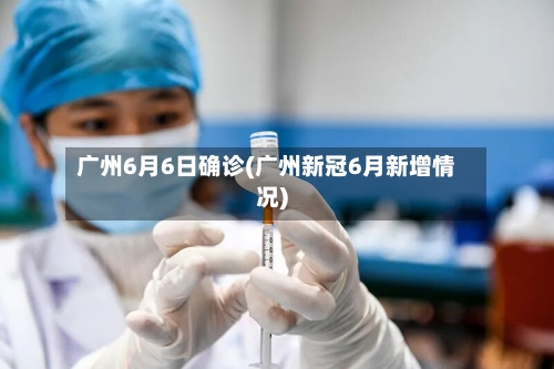 广州6月6日确诊(广州新冠6月新增情况)