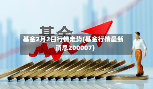 基金2月2日行情走势(基金行情最新消息200007)