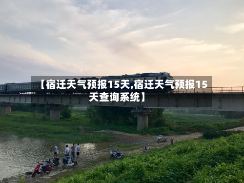 【宿迁天气预报15天,宿迁天气预报15天查询系统】