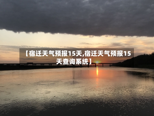 【宿迁天气预报15天,宿迁天气预报15天查询系统】