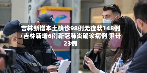 吉林新增本土确诊98例无症状148例/吉林新增6例新冠肺炎确诊病例 累计23例