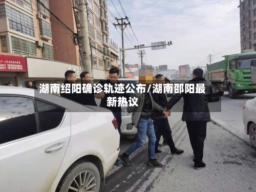 湖南绍阳确诊轨迹公布/湖南邵阳最新热议