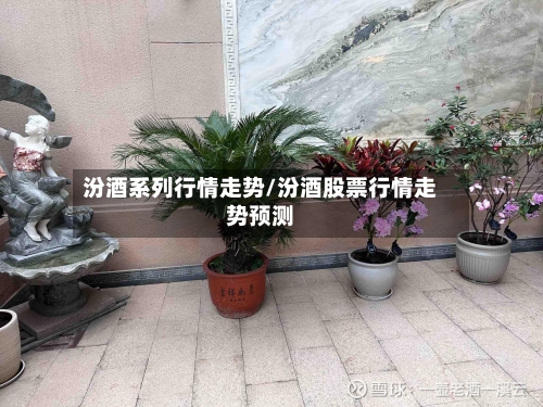 汾酒系列行情走势/汾酒股票行情走势预测