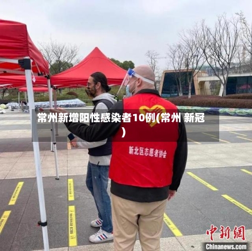 常州新增阳性感染者10例(常州 新冠)