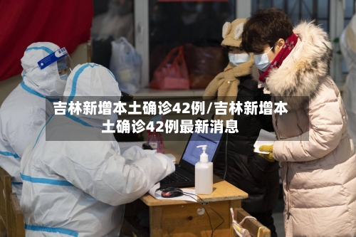 吉林新增本土确诊42例/吉林新增本土确诊42例最新消息