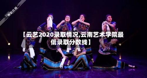 【云艺2020录取情况,云南艺术学院最低录取分数线】