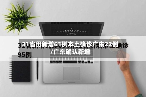 31省份新增61例本土确诊广东22例/广东确认新增