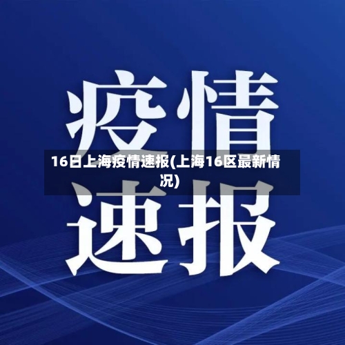 16日上海疫情速报(上海16区最新情况)