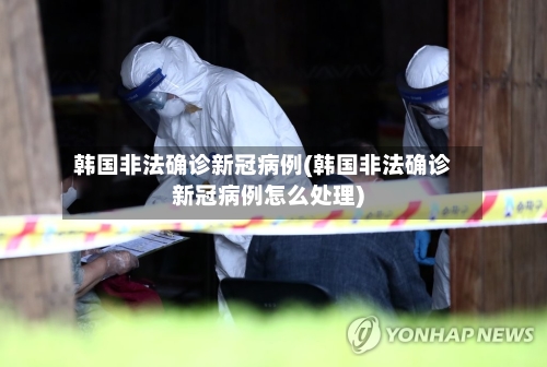 韩国非法确诊新冠病例(韩国非法确诊新冠病例怎么处理)