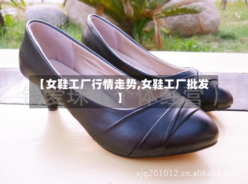 【女鞋工厂行情走势,女鞋工厂批发】
