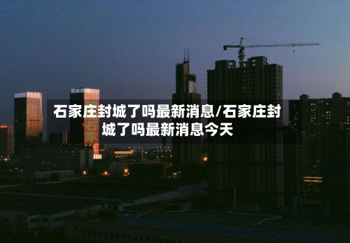 石家庄封城了吗最新消息/石家庄封城了吗最新消息今天