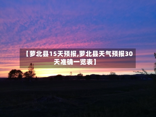 【萝北县15天预报,萝北县天气预报30天准确一览表】