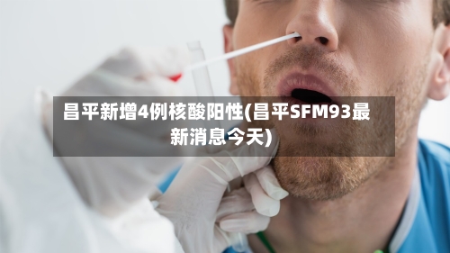 昌平新增4例核酸阳性(昌平SFM93最新消息今天)