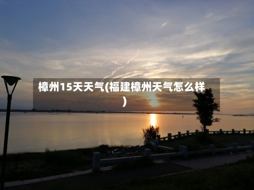 樟州15天天气(福建樟州天气怎么样)