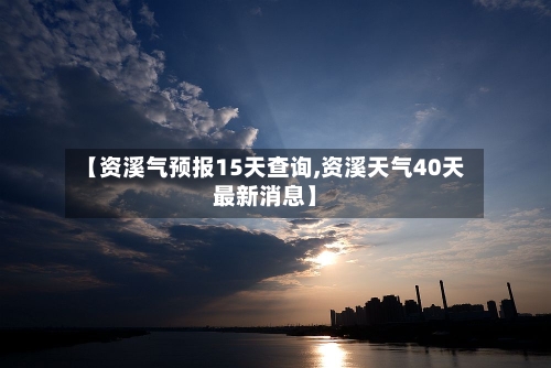 【资溪气预报15天查询,资溪天气40天最新消息】
