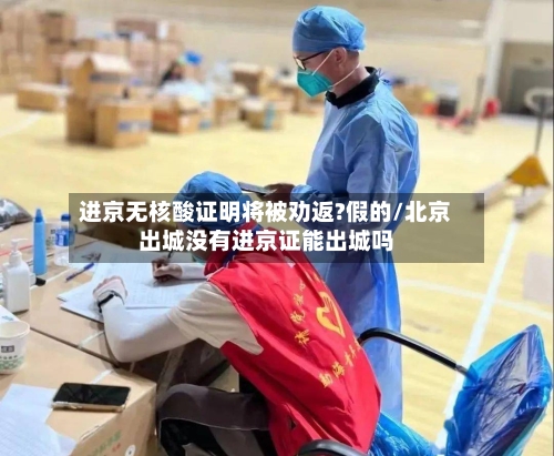 进京无核酸证明将被劝返?假的/北京出城没有进京证能出城吗