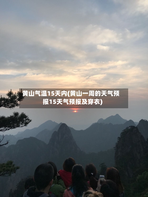 黄山气温15天内(黄山一周的天气预报15天气预报及穿衣)