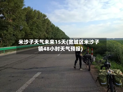 米沙子天气未来15天(宽城区米沙子镇48小时天气预报)