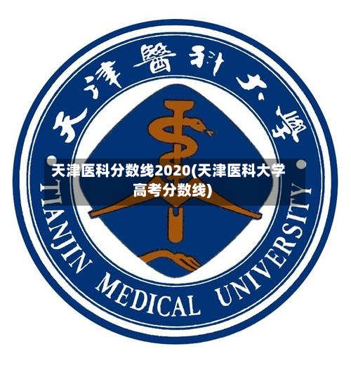 天津医科分数线2020(天津医科大学高考分数线)