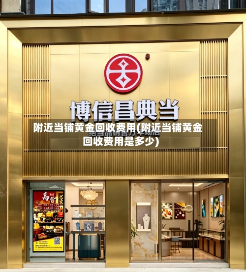 附近当铺黄金回收费用(附近当铺黄金回收费用是多少)