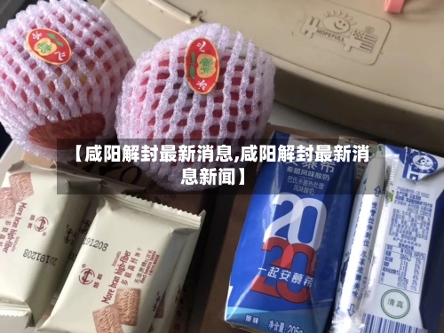 【咸阳解封最新消息,咸阳解封最新消息新闻】