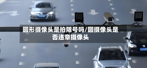 圆形摄像头是拍限号吗/圆摄像头是否违章摄像头