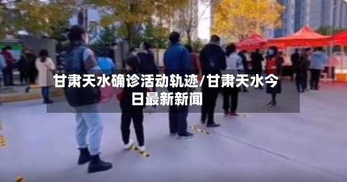 甘肃天水确诊活动轨迹/甘肃天水今日最新新闻