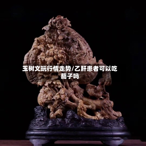 玉树文玩行情走势/乙肝患者可以吃茄子吗