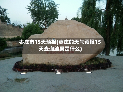 枣庄市15天预报(枣庄的天气预报15天查询结果是什么)