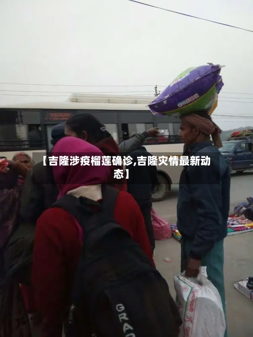 【吉隆涉疫榴莲确诊,吉隆灾情最新动态】
