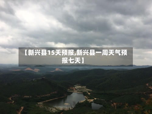 【新兴县15天预报,新兴县一周天气预报七天】