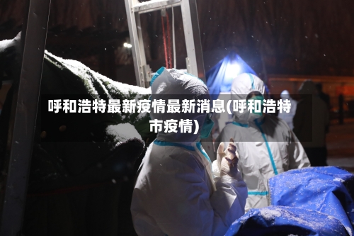 呼和浩特最新疫情最新消息(呼和浩特市疫情)