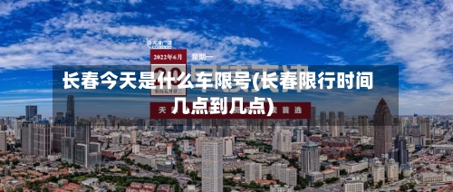 长春今天是什么车限号(长春限行时间几点到几点)