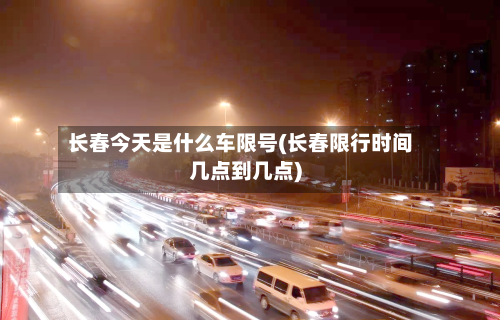 长春今天是什么车限号(长春限行时间几点到几点)