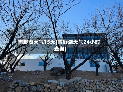 雪野湖天气15天(雪野湖天气24小时查询)