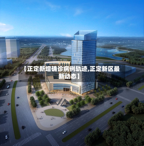 【正定新增确诊病例轨迹,正定新区最新动态】