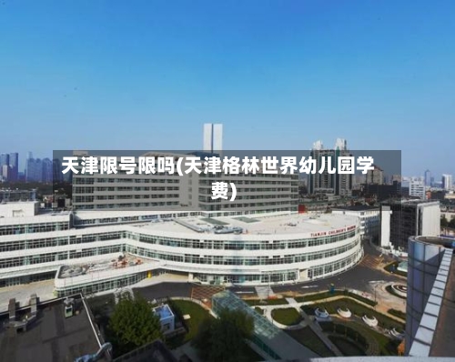 天津限号限吗(天津格林世界幼儿园学费)