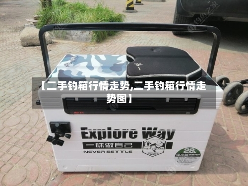 【二手钓箱行情走势,二手钓箱行情走势图】