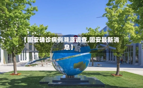 【固安确诊病例溯源调查,固安最新消息】