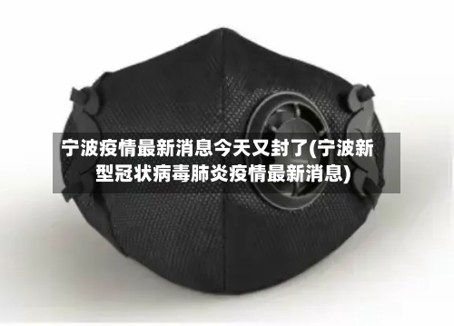 宁波疫情最新消息今天又封了(宁波新型冠状病毒肺炎疫情最新消息)