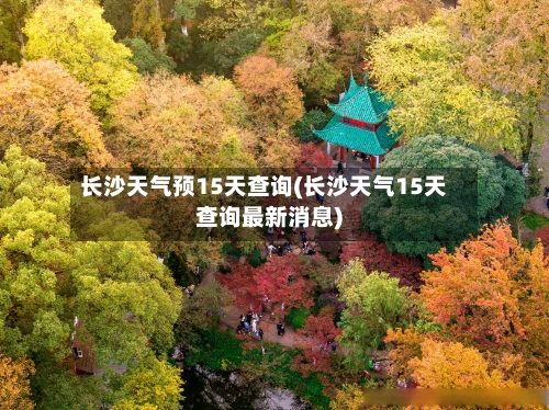 长沙天气预15天查询(长沙天气15天查询最新消息)