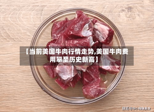 【当前美国牛肉行情走势,美国牛肉费用攀至历史新高】